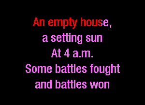 An empty house,
a setting sun

At 4 am.
Some battles fought
and battles won