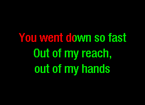 You went down so fast

Out of my reach,
out of my hands