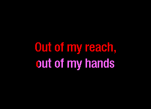 Out of my reach,

out of my hands