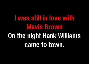 l was still in love with
Mavis Brown

0n the night Hank Williams
came to town.