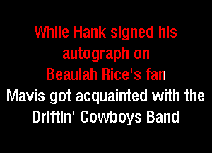 While Hank signed his
autograph on
Beaulah Rice's fan
Mavis got acquainted with the
Driftin' Cowboys Band