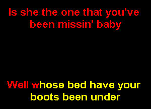 Is she the one that you've
been missin' baby

Well whose bed have your
boots been under