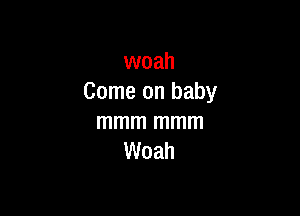 woah
Come on baby

mmm mmm
Woah