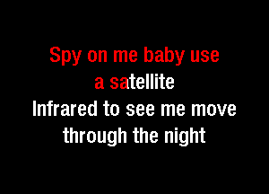 Spy on me baby use
a satellite

Infrared to see me move
through the night