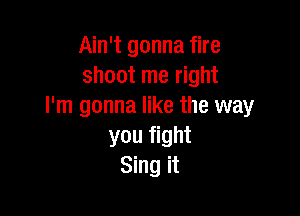 Ain't gonna fire
shoot me right
I'm gonna like the way

you fight
Sing it