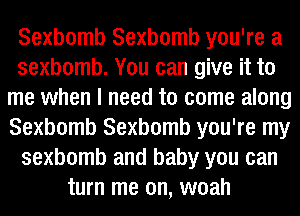 Sexbomb Sexbomb you're a
sexbomb. You can give it to
me when I need to come along
Sexbomb Sexbomb you're my
sexbomb and baby you can
turn me on, woah