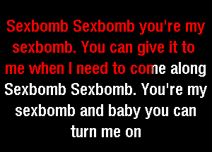 Sexbomb Sexbomb you're my
sexbomb. You can give it to
me when I need to come along
Sexbomb Sexbomb. You're my
sexbomb and baby you can
turn me on