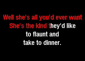 Well she's all you'd ever want
She's the kind they'd like

to flaunt and
take to dinner.