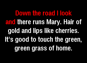 Down the road I look
and there runs Mary. Hair of
gold and lips like cherries.
It's good to touch the green,
green grass of home.