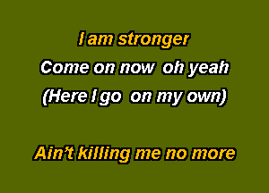 lam stronger
Come on now oh yeah

(Here I go on my own)

Ain? killing me no more