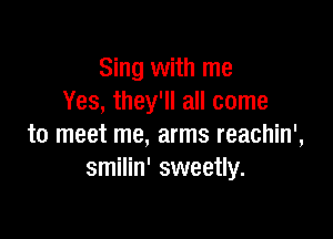 Sing with me
Yes, they'll all come

to meet me, arms reachin',
smilin' sweetly.
