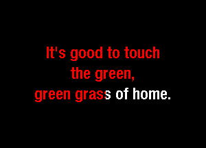 It's good to touch

the green,
green grass of home.