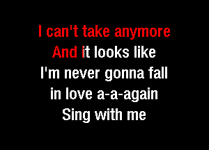 I can't take anymore
And it looks like
I'm never gonna fall

in love a-a-again
Sing with me