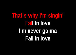 That's why I'm singin'
Fall in love

I'm never gonna
Fall in love