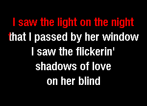 I saw the light on the night
that I passed by her window
I saw the flickerin'
shadows of love
on her blind
