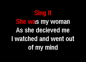 Sing it
She was my woman
As she decieved me

I watched and went out
of my mind