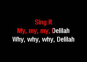Sing it

My, my, my, Delilah
Why, why, why, Delilah