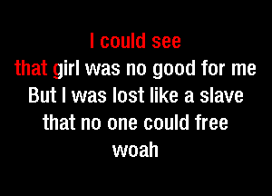 I could see
that girl was no good for me
But I was lost like a slave

that no one could free
woah