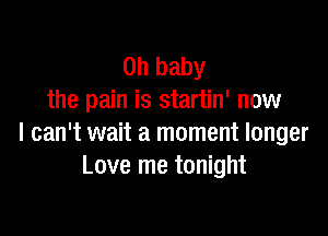 Oh baby
the pain is startin' now

I can't wait a moment longer
Love me tonight
