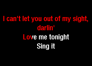 I can't let you out of my sight,
darlin'

Love me tonight
Sing it