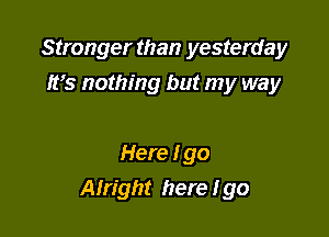 Stronger than yesterday
It's nothing but my way

Here I go
Alright here I go