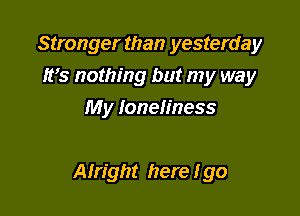 Stronger than yesterday
It's nothing but my way
My loneliness

Alright here I go