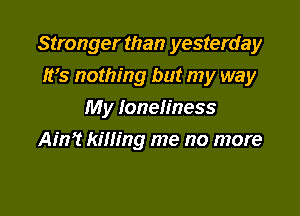 Stronger than yesterday
It's nothing but my way

My loneliness
Ain? killing me no more