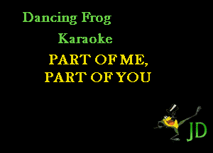 Dancing Frog
Kara oke

PART OFME,
PART OF YOU

?m