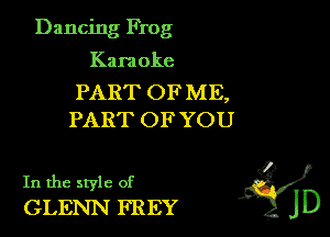 Dancing Frog

Kara oke

PART OFME,
PART OF YOU

In the style of 46?
GLENN FREY jD