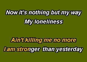 Now ifs nothing but my way
My loneliness

Ain? killing me no more
I am stronger than yesterday