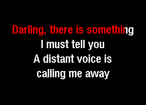 Darling, there is something
I must tell you

A distant voice is
calling me away