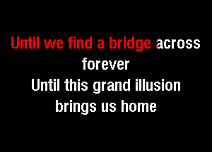 Until we find a bridge across
forever

Until this grand illusion
brings us home