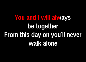 You and I will always
be together

From this day on you ll never
walk alone