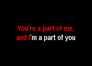 YouTe a part of me,

and m a part of you