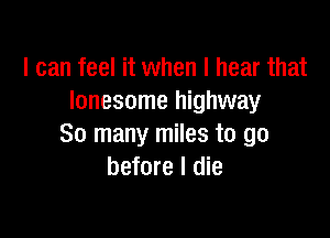 I can feel it when I hear that
lonesome highway

80 many miles to go
before I die