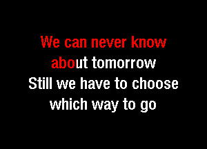 We can never know
about tomorrow

Still we have to choose
which way to go