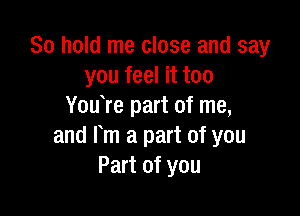 30 hold me close and say
you feel it too
YouTe part of me,

and m a part of you
Part of you