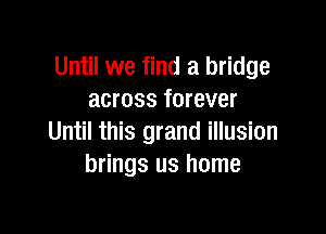 Until we find a bridge
across forever

Until this grand illusion
brings us home