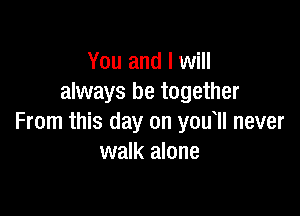 You and I will
always be together

From this day on you ll never
walk alone