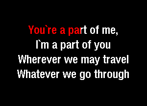 You re a part of me,
Fm a part of you

Wherever we may travel
Whatever we go through