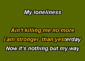 My loneliness

Ain? killing me no more
I am stronger than yesterday
Now ifs nothing but my way