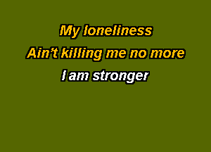 My loneliness
Ain? killing me no more

lam stronger