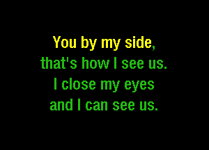 You by my side,
that's how I see us.

I close my eyes
and I can see us.