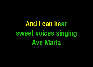 And I can hear

sweet voices singing
Ave Maria