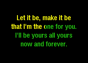 Let it be, make it be
that I'm the one for you.

I'll be yours all yours
now and forever.