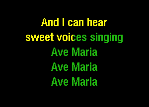 And I can hear
sweet voices singing
Ave Maria

Ave Maria
Ave Maria