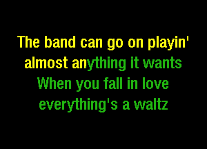 The band can go on playin'
almost anything it wants
When you fall in love
everything's a waltz