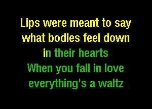 Lips were meant to say
what bodies feel down
in their hearts
When you fall in love
everything's a waltz
