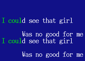 I could see that girl

Was no good for me
I could see that girl

Was no good for me