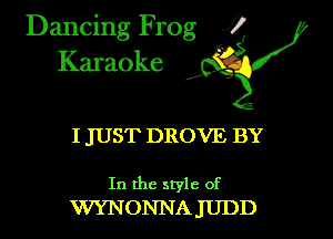 Dancing Frog i
Karaoke

I JUST DROVE BY

In the style of
WYNONNA JIIDD